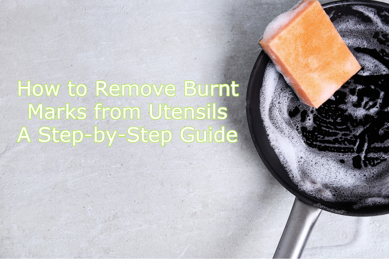 How to Remove Burnt Marks from Utensils: A Step-by-Step Guide